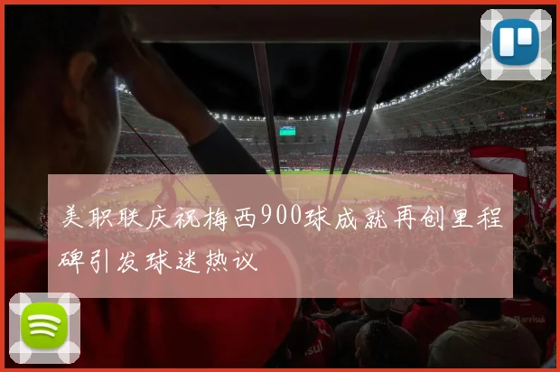 美职联庆祝梅西900球成就再创里程碑引发球迷热议