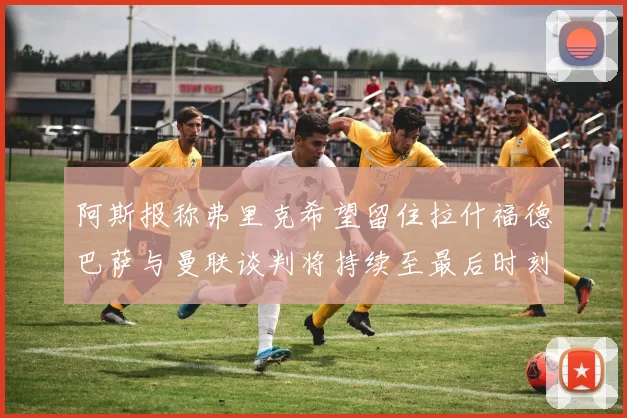 阿斯报称弗里克希望留住拉什福德巴萨与曼联谈判将持续至最后时刻