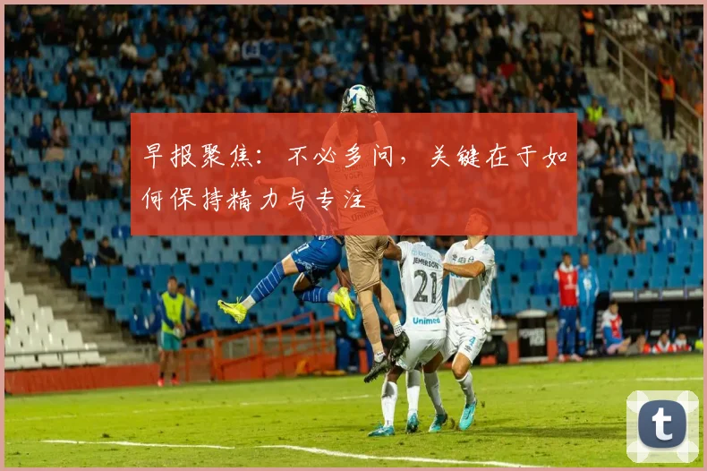 早报聚焦：不必多问，关键在于如何保持精力与专注