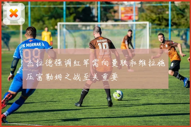 杰拉德强调红军需向曼联和维拉施压富勒姆之战至关重要
