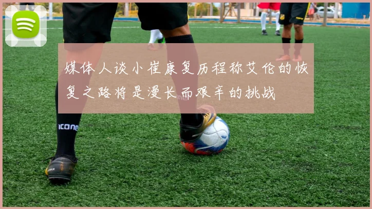 媒体人谈小崔康复历程称艾伦的恢复之路将是漫长而艰辛的挑战