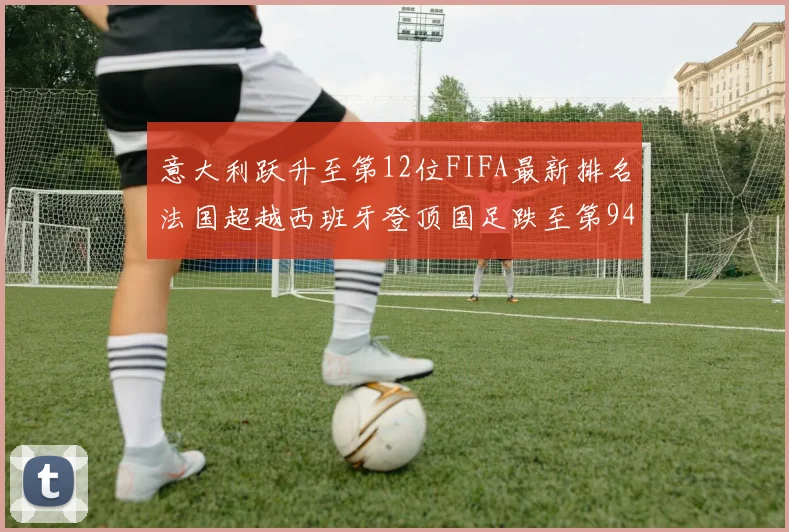 意大利跃升至第12位FIFA最新排名法国超越西班牙登顶国足跌至第94位