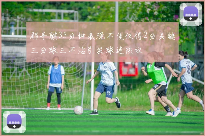 鄢手骐35分钟表现不佳仅得2分关键三分球三不沾引发球迷热议