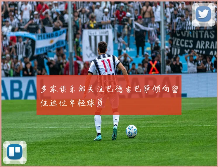 多家俱乐部关注巴德吉巴萨倾向留住这位年轻球员