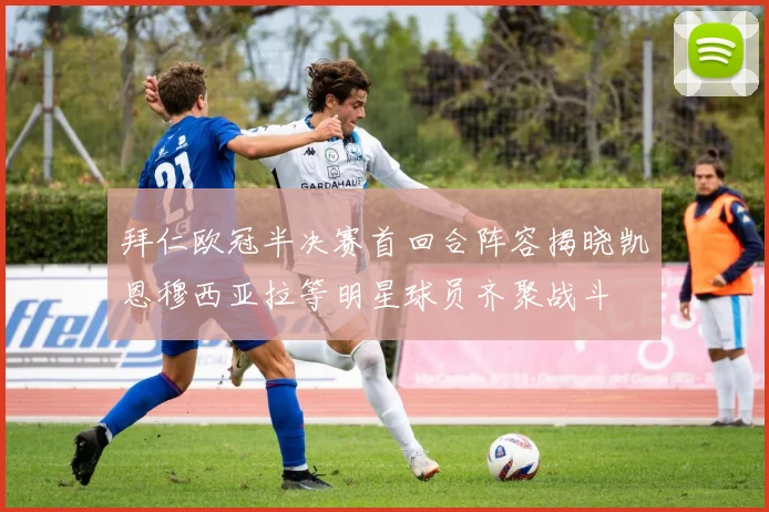 拜仁欧冠半决赛首回合阵容揭晓凯恩穆西亚拉等明星球员齐聚战斗