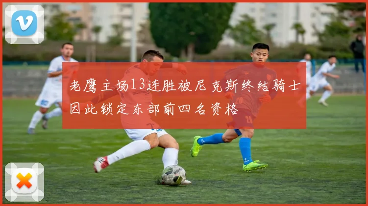 老鹰主场13连胜被尼克斯终结骑士因此锁定东部前四名资格