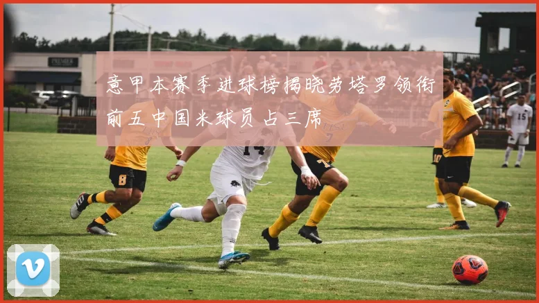 意甲本赛季进球榜揭晓劳塔罗领衔前五中国米球员占三席