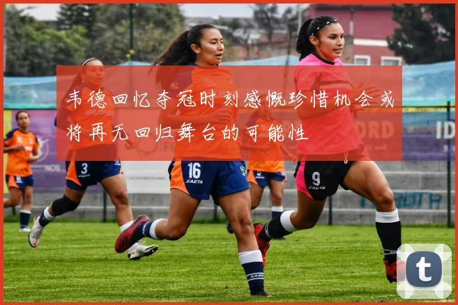 韦德回忆夺冠时刻感慨珍惜机会或将再无回归舞台的可能性