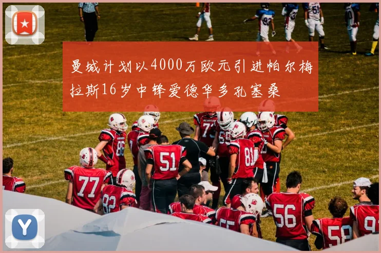 曼城计划以4000万欧元引进帕尔梅拉斯16岁中锋爱德华多孔塞桑
