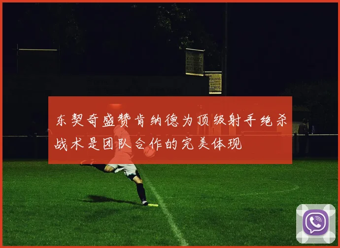 东契奇盛赞肯纳德为顶级射手绝杀战术是团队合作的完美体现
