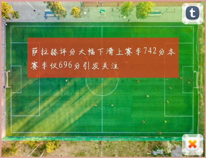 萨拉赫评分大幅下滑上赛季742分本赛季仅696分引发关注