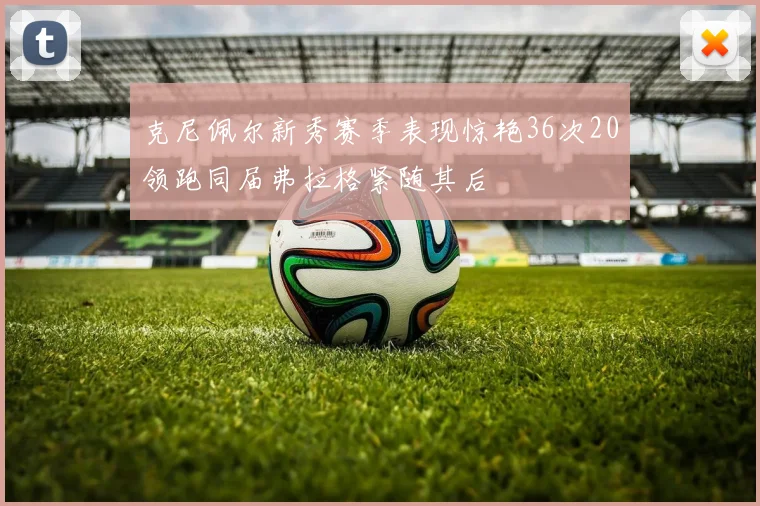 克尼佩尔新秀赛季表现惊艳36次20领跑同届弗拉格紧随其后