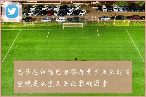 巴萨在评估巴尔德与费兰未来时将重视更衣室关系的影响因素