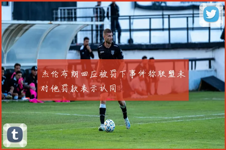 杰伦布朗回应被罚下事件称联盟未对他罚款表示认同