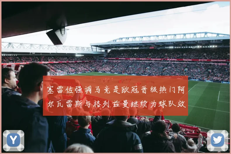 塞雷佐强调马竞是欧冠晋级热门阿尔瓦雷斯与格列兹曼继续为球队效力