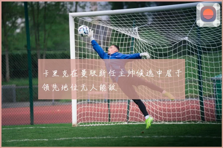 卡里克在曼联新任主帅候选中居于领先地位无人能敌