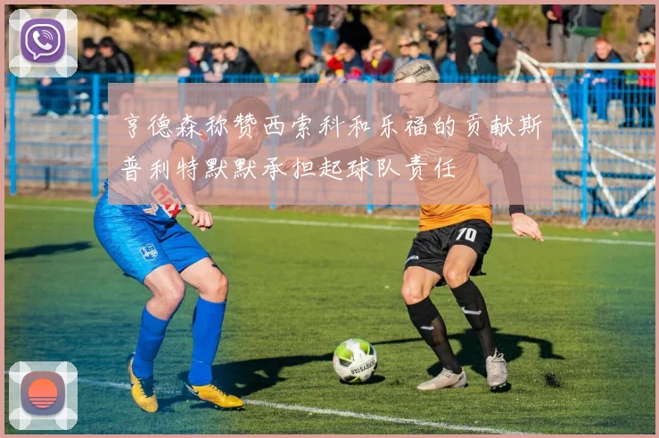 亨德森称赞西索科和乐福的贡献斯普利特默默承担起球队责任