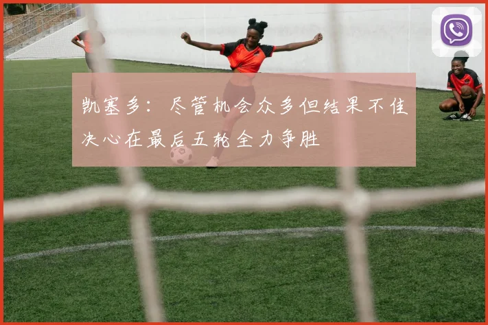 凯塞多：尽管机会众多但结果不佳决心在最后五轮全力争胜