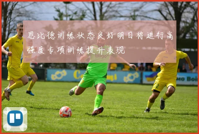恩比德训练状态良好明日将进行高强度专项训练提升表现