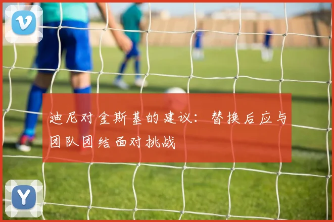 迪尼对金斯基的建议：替换后应与团队团结面对挑战